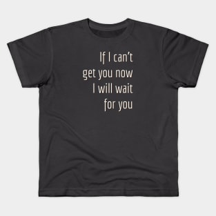 If I can't get you now I will wait for you. Kids T-Shirt